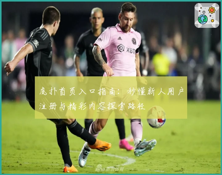 虎扑首页入口指南：秒懂新人用户注册与精彩内容探索路径