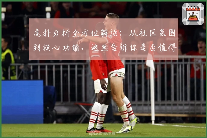 虎扑分析全方位解读：从社区氛围到核心功能，这里告诉你是否值得加入