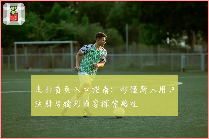 虎扑首页入口指南：秒懂新人用户注册与精彩内容探索路径