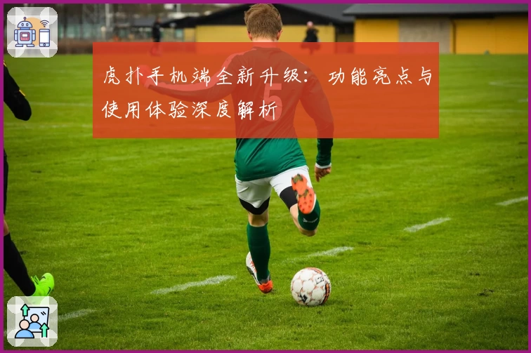 虎扑手机端全新升级：功能亮点与使用体验深度解析