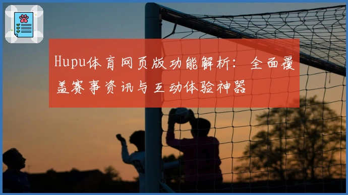 Hupu体育网页版功能解析：全面覆盖赛事资讯与互动体验神器