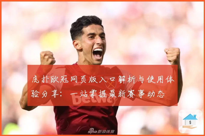 虎扑欧冠网页版入口解析与使用体验分享：一站掌握最新赛事动态