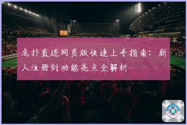 虎扑直连网页版快速上手指南：新人注册到功能亮点全解析