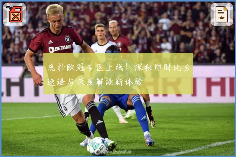 虎扑欧冠专区上线!探秘即时比分速递与深度解读新体验