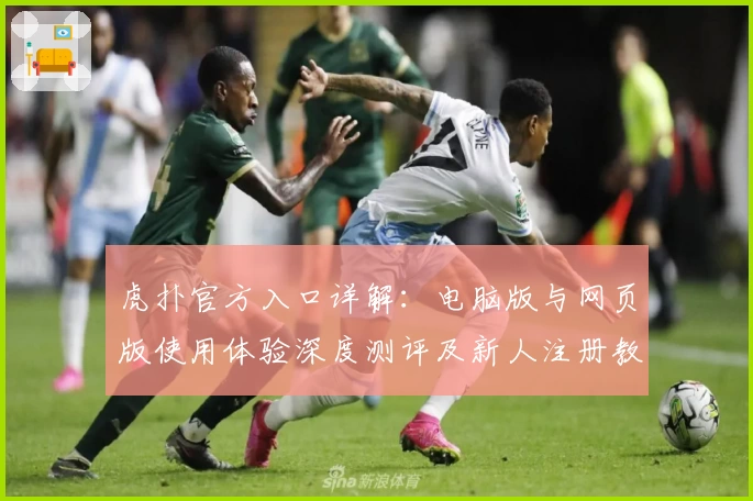 虎扑官方入口详解：电脑版与网页版使用体验深度测评及新人注册教程