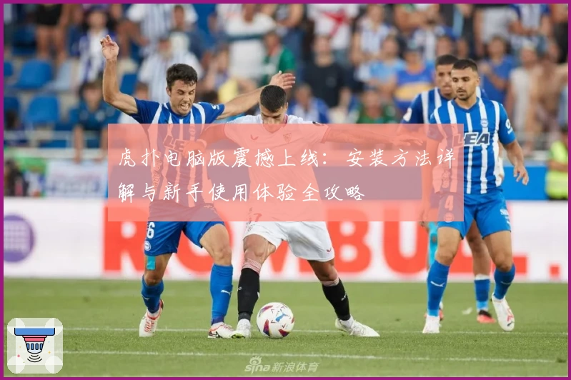 虎扑电脑版震撼上线:安装方法详解与新手使用体验全攻略