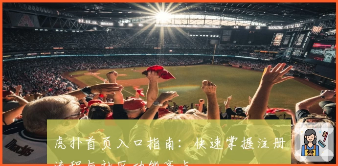 虎扑首页入口指南：快速掌握注册流程与社区功能亮点