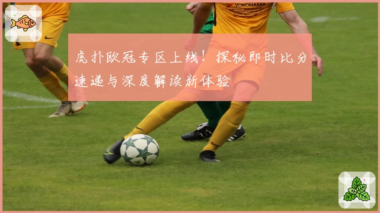 虎扑欧冠专区上线!探秘即时比分速递与深度解读新体验