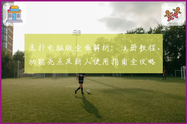 虎扑电脑版全面解析：注册教程、功能亮点及新人使用指南全攻略