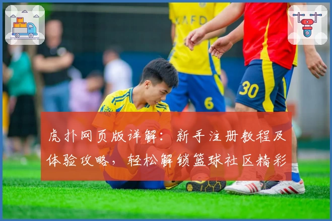 虎扑网页版详解：新手注册教程及体验攻略，轻松解锁篮球社区精彩内容