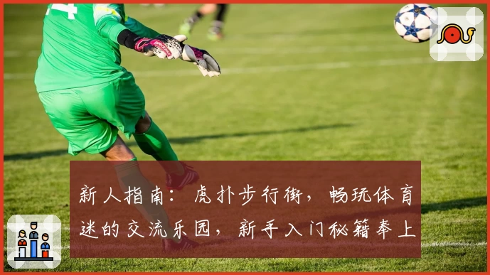 新人指南：虎扑步行街，畅玩体育迷的交流乐园，新手入门秘籍奉上