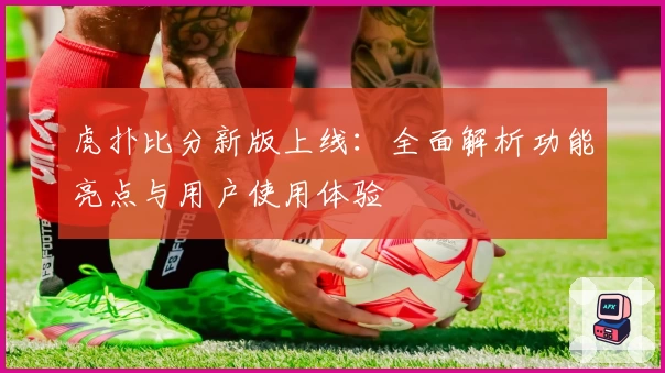 虎扑比分新版上线：全面解析功能亮点与用户使用体验