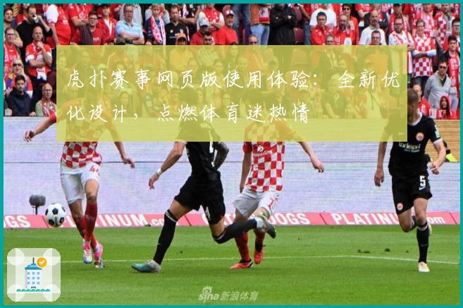 虎扑赛事网页版使用体验:全新优化设计,点燃体育迷热情