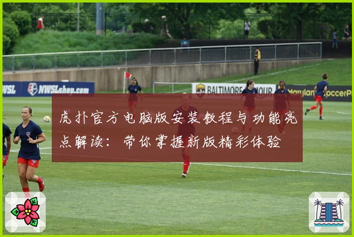 虎扑官方电脑版安装教程与功能亮点解读：带你掌握新版精彩体验