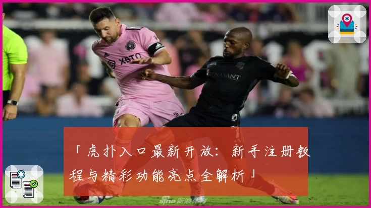 「虎扑入口最新开放：新手注册教程与精彩功能亮点全解析」