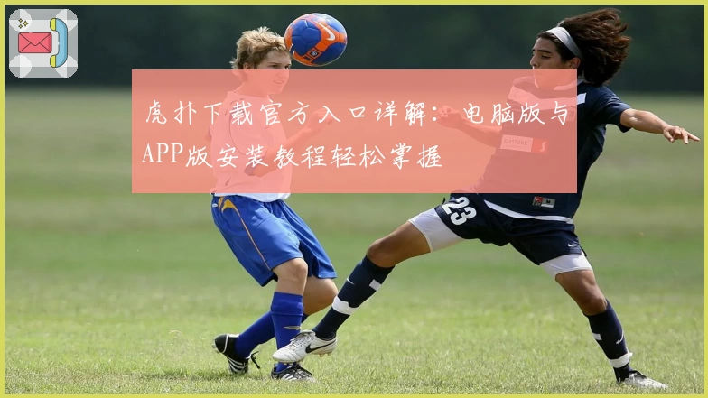 虎扑下载官方入口详解：电脑版与APP版安装教程轻松掌握