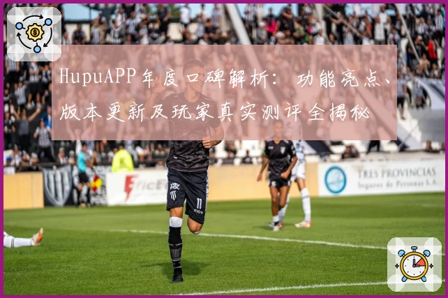 HupuAPP年度口碑解析：功能亮点、版本更新及玩家真实测评全揭秘
