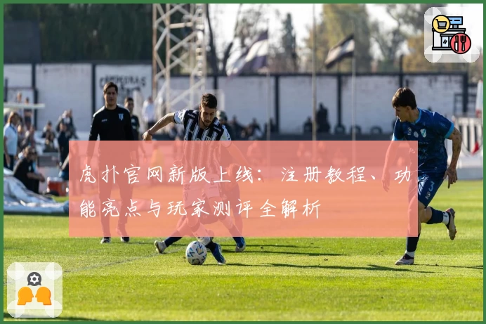 虎扑官网新版上线：注册教程、功能亮点与玩家测评全解析