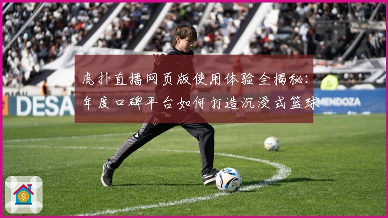 虎扑直播网页版使用体验全揭秘：年度口碑平台如何打造沉浸式篮球观赛氛围