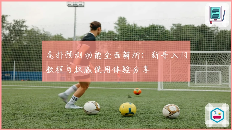 虎扑预测功能全面解析:新手入门教程与权威使用体验分享