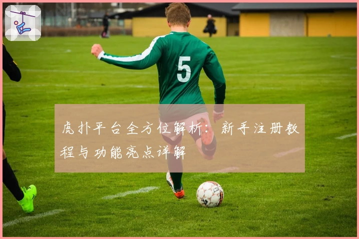 虎扑平台全方位解析：新手注册教程与功能亮点详解