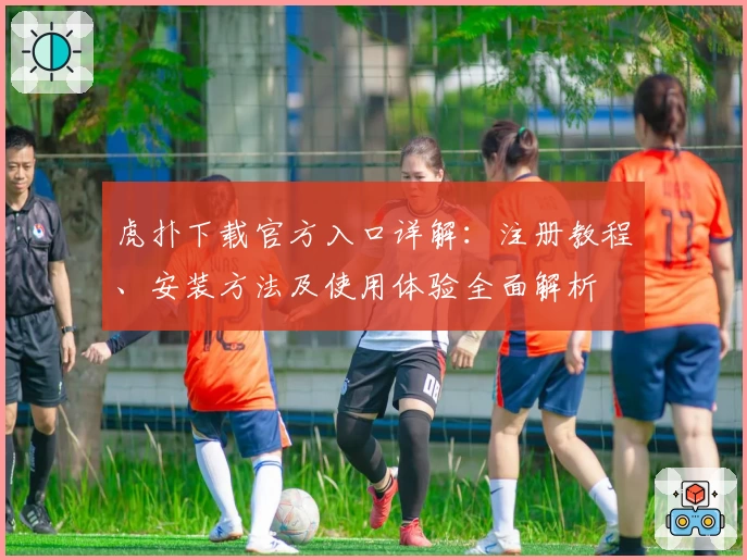 虎扑下载官方入口详解：注册教程、安装方法及使用体验全面解析
