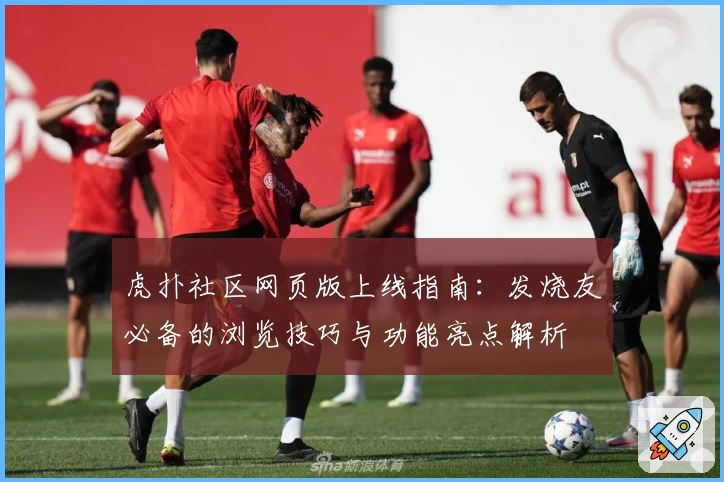 虎扑社区网页版上线指南：发烧友必备的浏览技巧与功能亮点解析