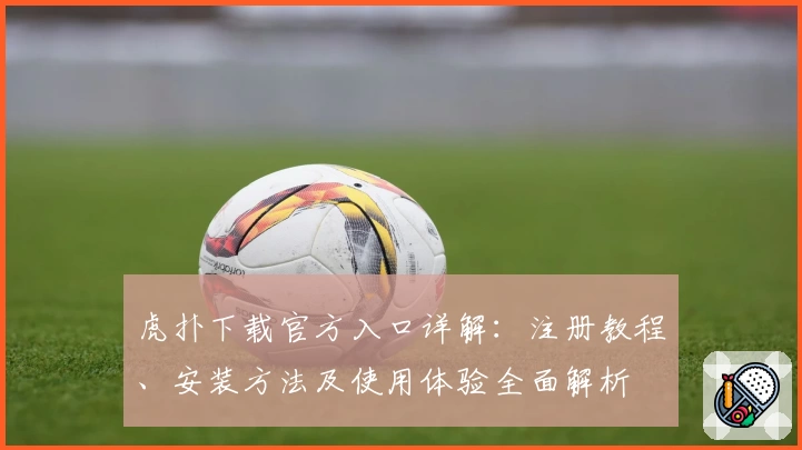 虎扑下载官方入口详解：注册教程、安装方法及使用体验全面解析