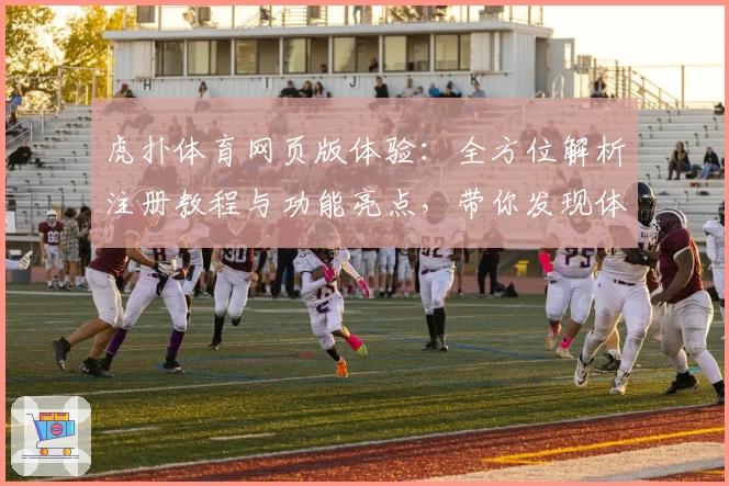 虎扑体育网页版体验：全方位解析注册教程与功能亮点，带你发现体育迷的交流新天地