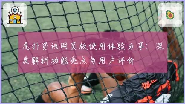 虎扑资讯网页版使用体验分享：深度解析功能亮点与用户评价