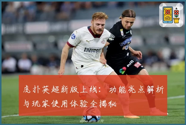 虎扑英超新版上线：功能亮点解析与玩家使用体验全揭秘