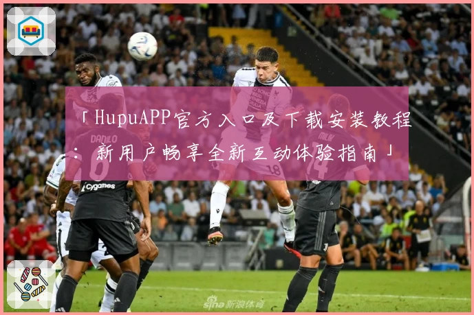 「HupuAPP官方入口及下载安装教程：新用户畅享全新互动体验指南」