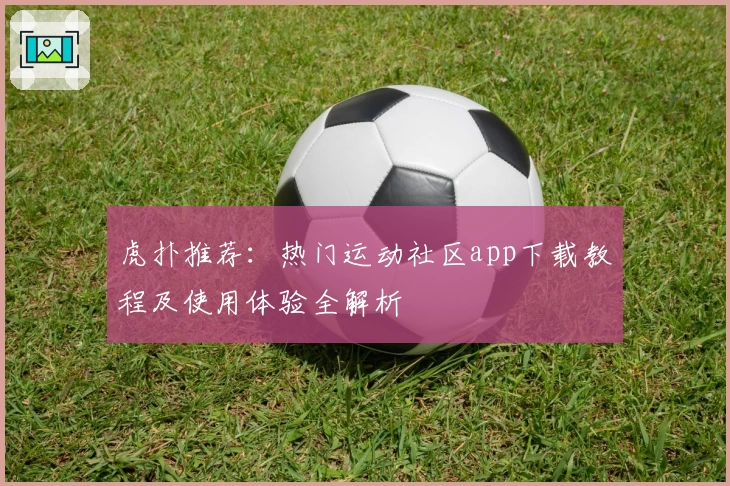 虎扑推荐：热门运动社区app下载教程及使用体验全解析