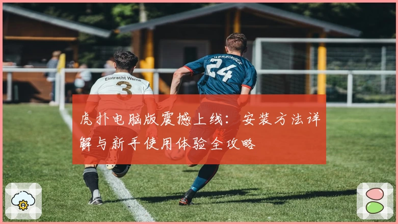 虎扑电脑版震撼上线:安装方法详解与新手使用体验全攻略