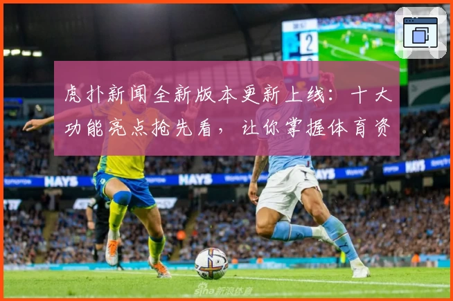 虎扑新闻全新版本更新上线：十大功能亮点抢先看，让你掌握体育资讯新体验