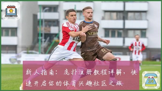 新人指南：虎扑注册教程详解，快速开启你的体育兴趣社区之旅