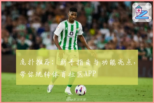 虎扑推荐：新手指南与功能亮点，带你玩转体育社区APP