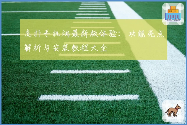 虎扑手机端最新版体验：功能亮点解析与安装教程大全